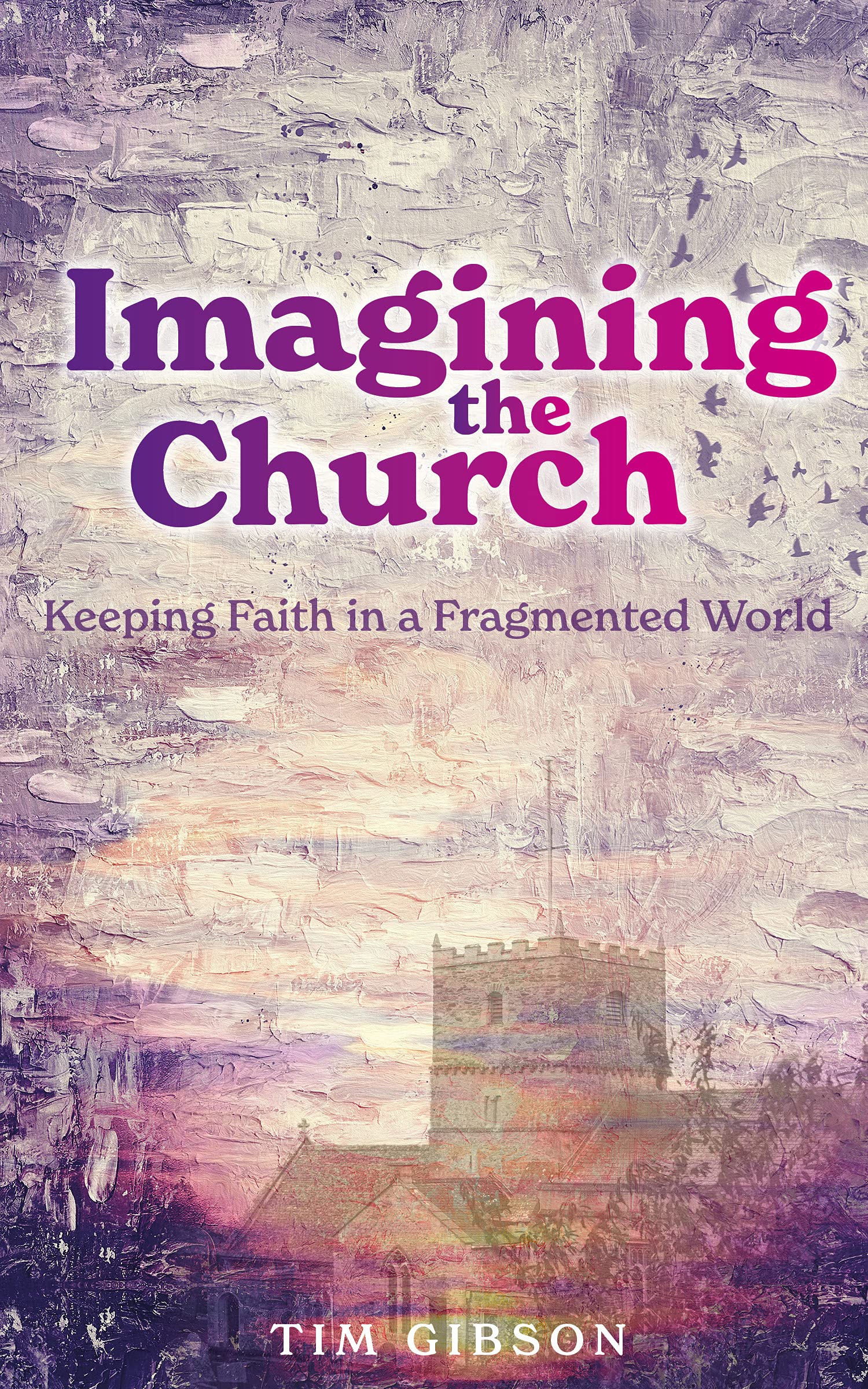 Imagining the Church: Keeping Faith in a Fragmented World By Tim Gibson