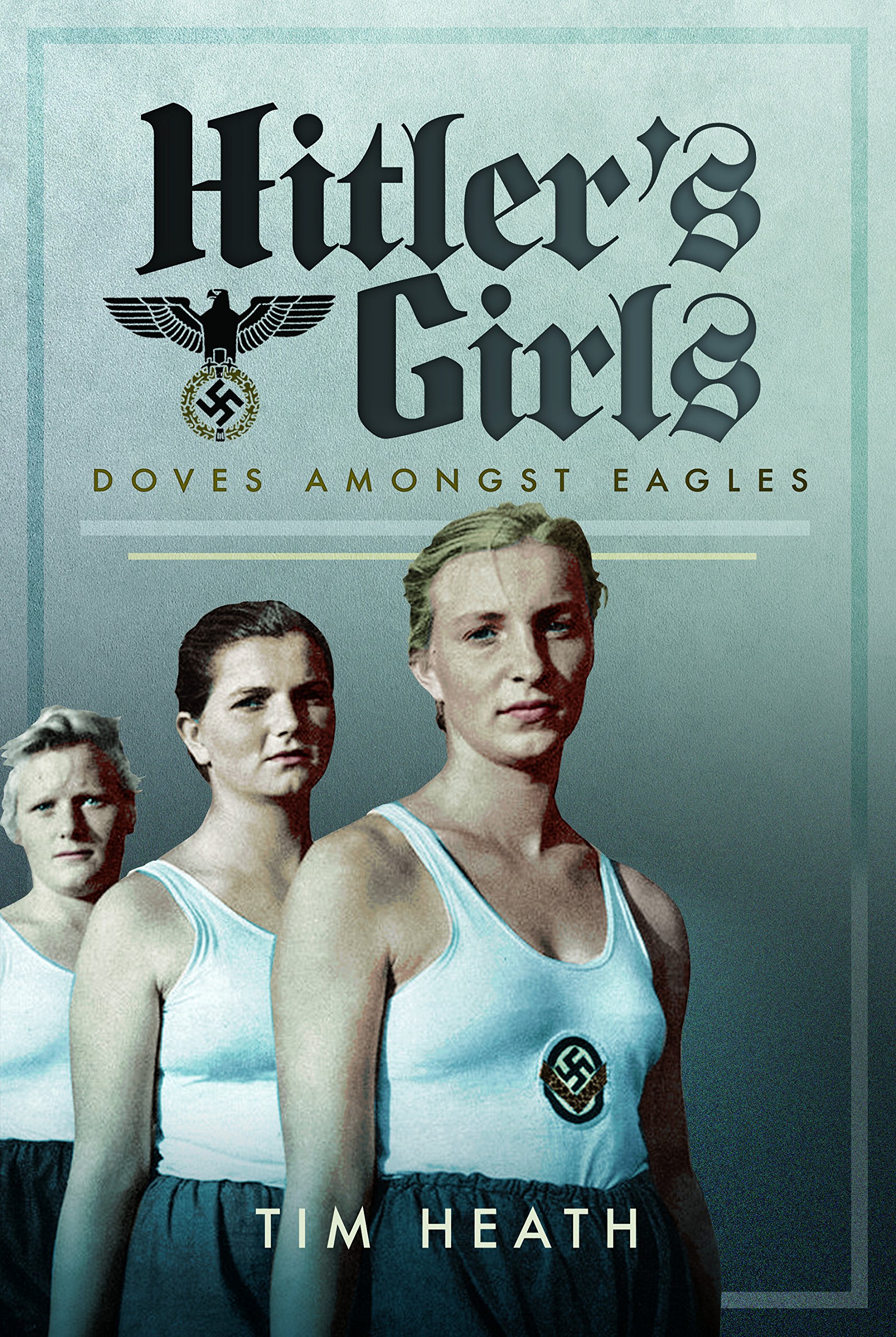 Hitler's Girls Doves Amongst Eagles by Tim Heath (Hardback Book)