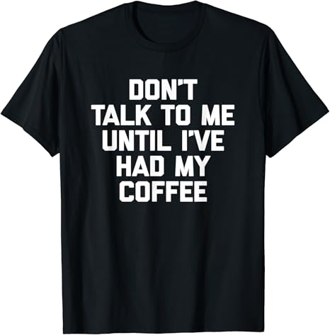 Don t Talk to Me Until I ve Had My Coffee T-Shirt