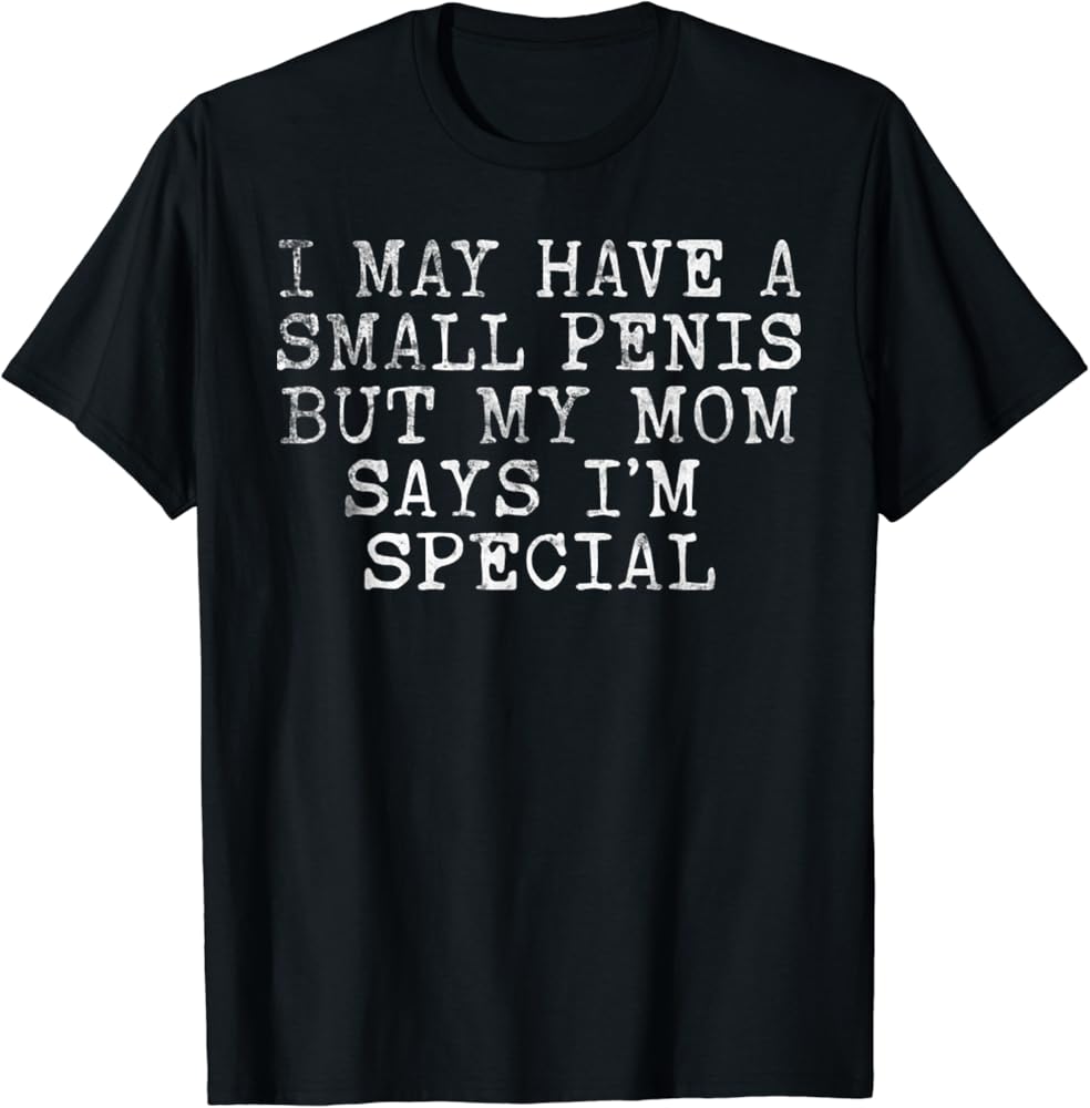 Amazon.com: I May Have A Small Penis But My Mom Say I'm Special Humorous  T-Shirt: Clothing, Shoes & Jewelry