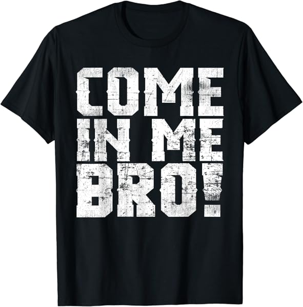 Come In Me Bro Adult Humor T-Shirt