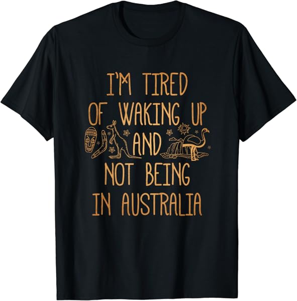 I\'m tired of waking up and not being in Australia T-Shirt