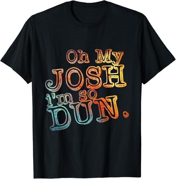 Oh My Josh I\'m So Dun Everyday Summer Wear Funny Gift T-Shirt