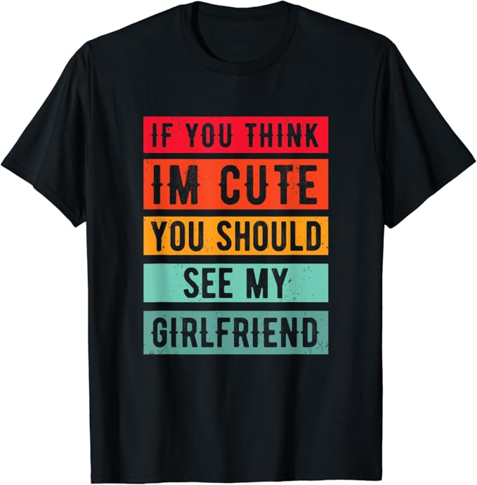 If you think I'm Cute, you should see my Girlfriend T ...