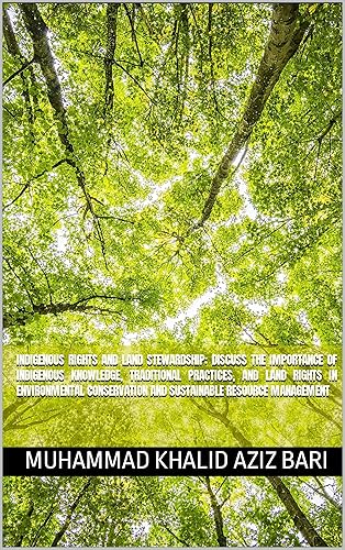 Indigenous Rights and Land Stewardship: Discuss the importance of indigenous knowledge, traditional practices, and land rights in environmental conservation and sustainable resource management