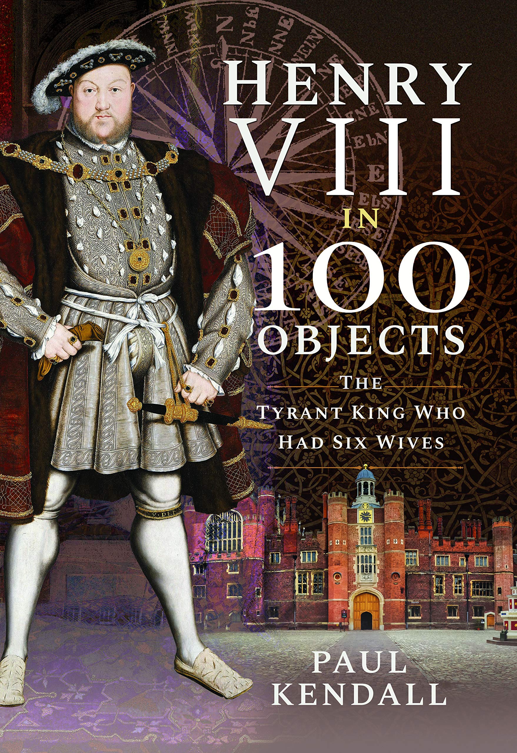 Henry VIII in 100 Objects: The Tyrant King Who Had Six  by Paul Kendall HARDBACK