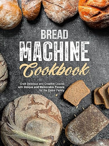 Bread Machine Cookbook: Craft Delicious and Creative Loaves with Unique and Memorable Flavors for the Entire Family (Bread Machine Recipes)