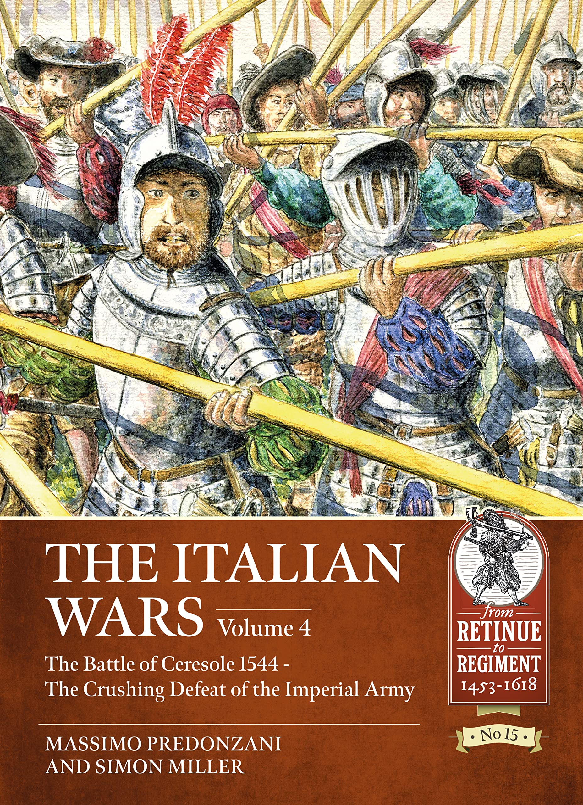 The Italian Wars Volume 4: The Battle of Ceresole 1544 - The Crushing Defeat of the Imperial Army: 15 (From Retinue to Regiment 1453-1618)