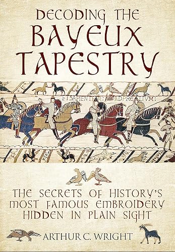 Decoding the Bayeux Tapestry: The Secrets of History's Most Famous Embriodery Hiden in Plain Sight: The Secrets of History's Most Famous Embriodery Hidden in Plain Sight