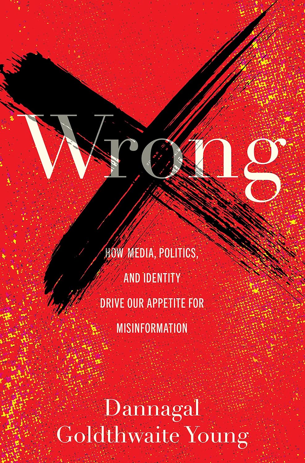 Wrong: How Media, Politics, and Identity Drive Our Appetite for Misinformation Wrong: How Media, Politics, and Identity Drive Our Appetite for Misinformation