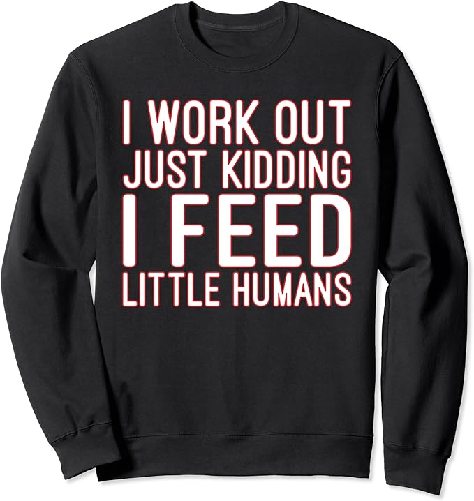 I WORK OUT JUST KIDDING I FEED LITTLE HUMANS