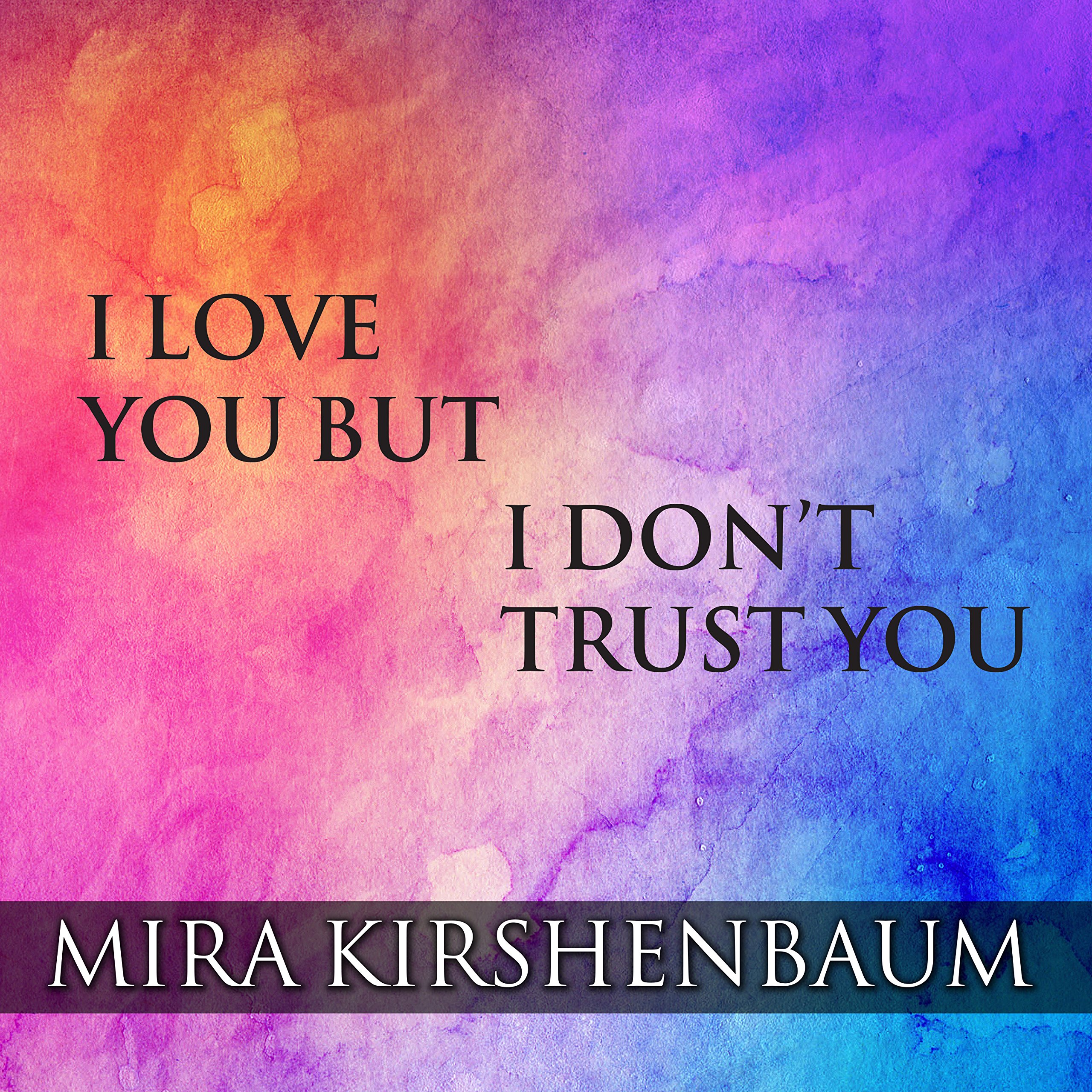 I Love You but I Don’t Trust You: The Complete Guide to Restoring Trust in Your Relationship