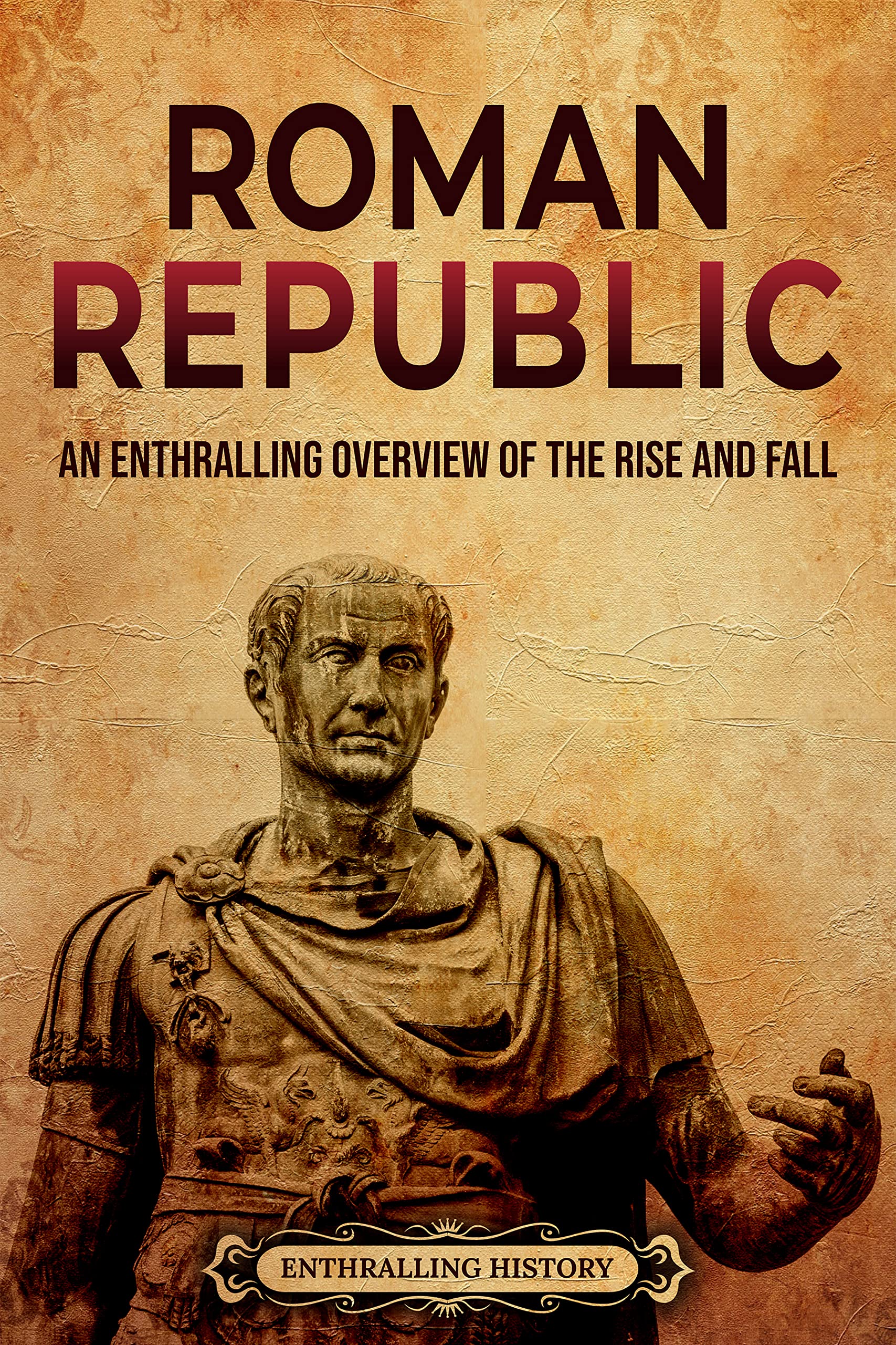 Roman Republic: An Enthralling Overview of the Rise and Fall (Ancient Roman History)