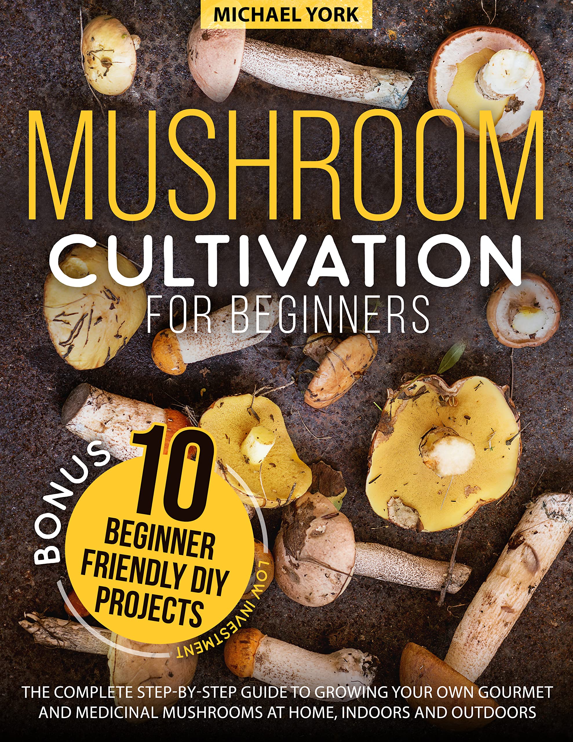 Mushroom Cultivation for Beginners: The Complete Guide to Growing Your Own Gourmet and Medicinal Mushrooms at Home, Indoors and Outdoors. | + BONUS: 10 Beginner-Friendly Low Investment DIY Projects