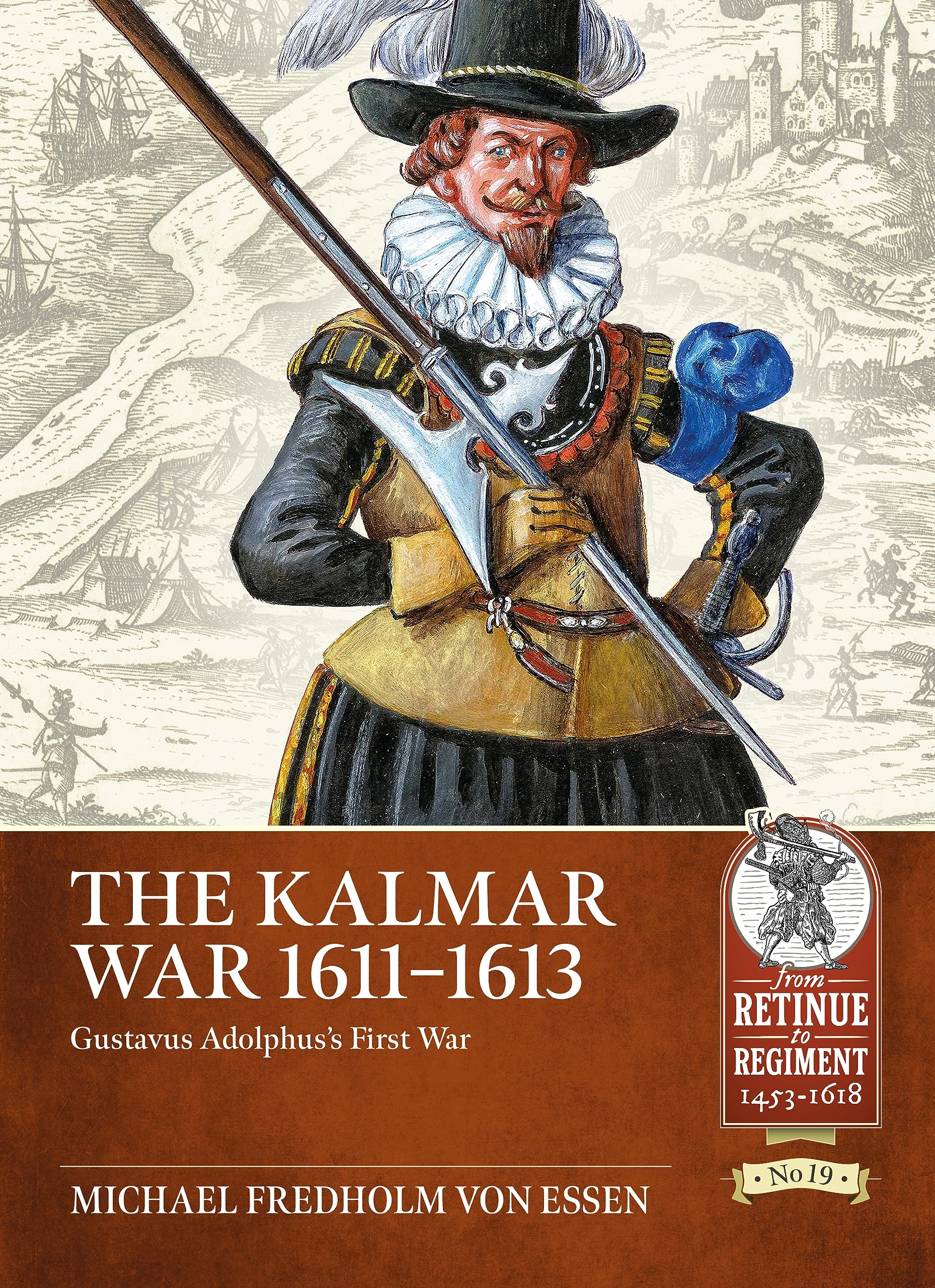 The Kalmar War 1611-1613: Gustavus Adolphus's First War: 19 (From Retinue to Regiment 1453-1618)
