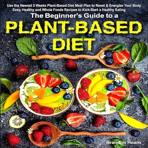 The Beginner's Guide to a Plant-Based Diet: Use the Newest 3 Weeks Plant-Based Diet Meal Plan to Reset &amp; Energize Your Body. Easy, Healthy and Whole Foods Recipes to Kick-Start a Healthy Eating