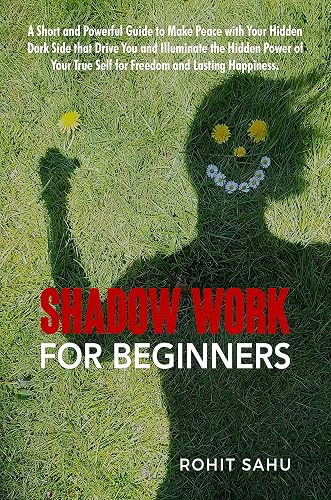 Shadow Work For Beginners: A Short and Powerful Guide to Make Peace with Your Hidden Dark Side that Drive You and Illuminate the Hidden Power of Your True Self for Freedom and Lasting Happiness
