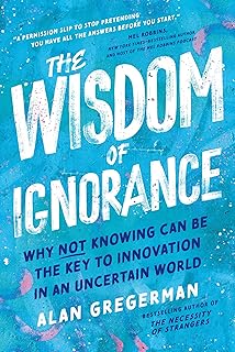 The Wisdom of Ignorance: Why Not Knowing Can Be the Key to Innovation in an Uncertain World