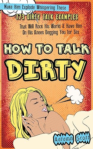 How to Talk Dirty: Make Him Explode Whispering These 173 Dirty Talk Examples that Will Rock His World &amp; Have Him on His Knees Begging You for Sex (Improve ... Life - Dirty Talk Book 1) (English Edition)