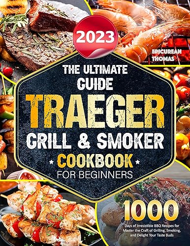 The Ultimate Guide 2023 Traeger Grill &amp; Smoker Cookbook For Beginners: 1000 Days of Irresistible BBQ Recipes for Master the Craft of Grilling, Smoking, and Delight Your Taste Buds