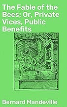 The Fable of the Bees; Or, Private Vices, Public Benefits