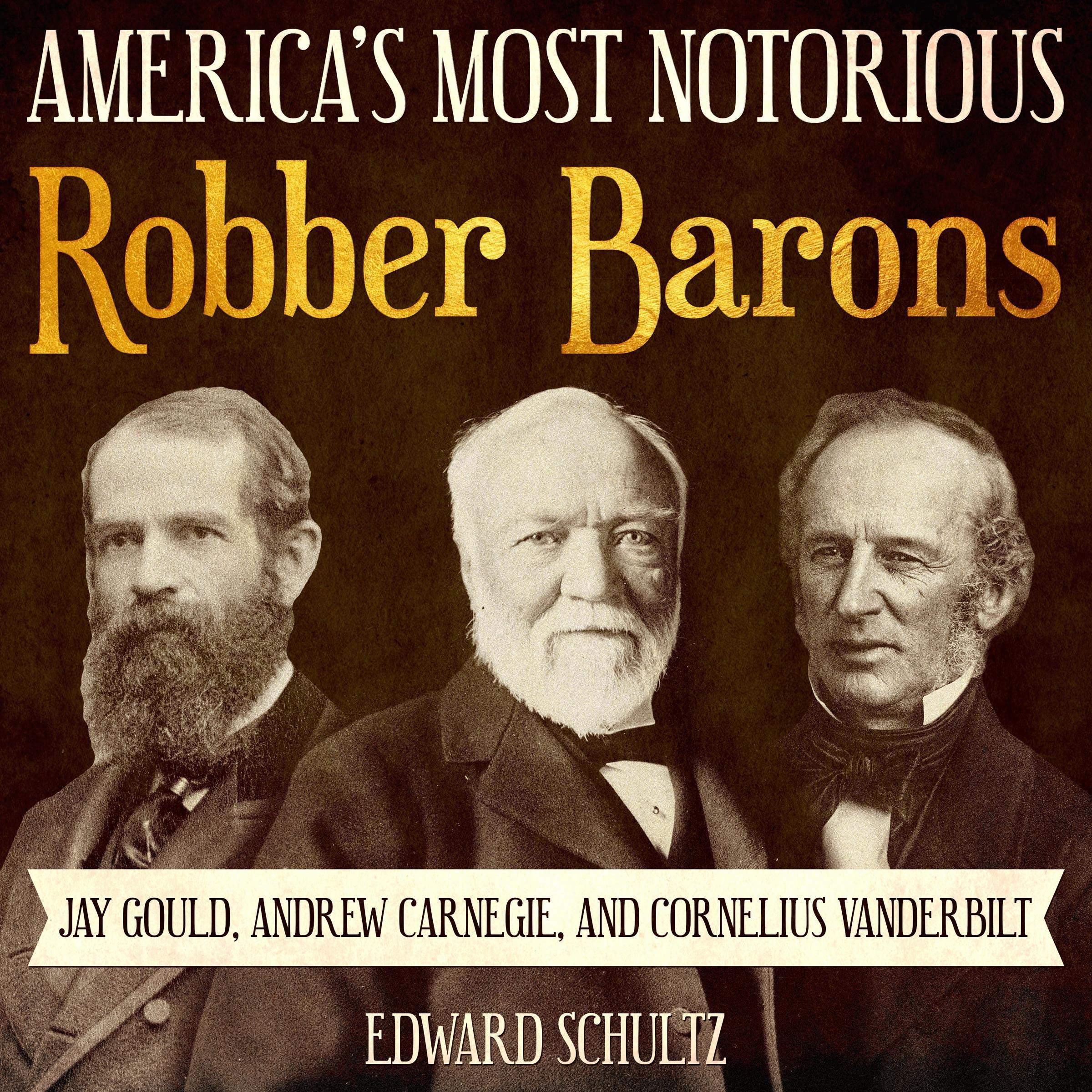 America’s Most Notorious Robber Barons: Jay Gould, Andrew Carnegie, and Cornelius Vanderbilt