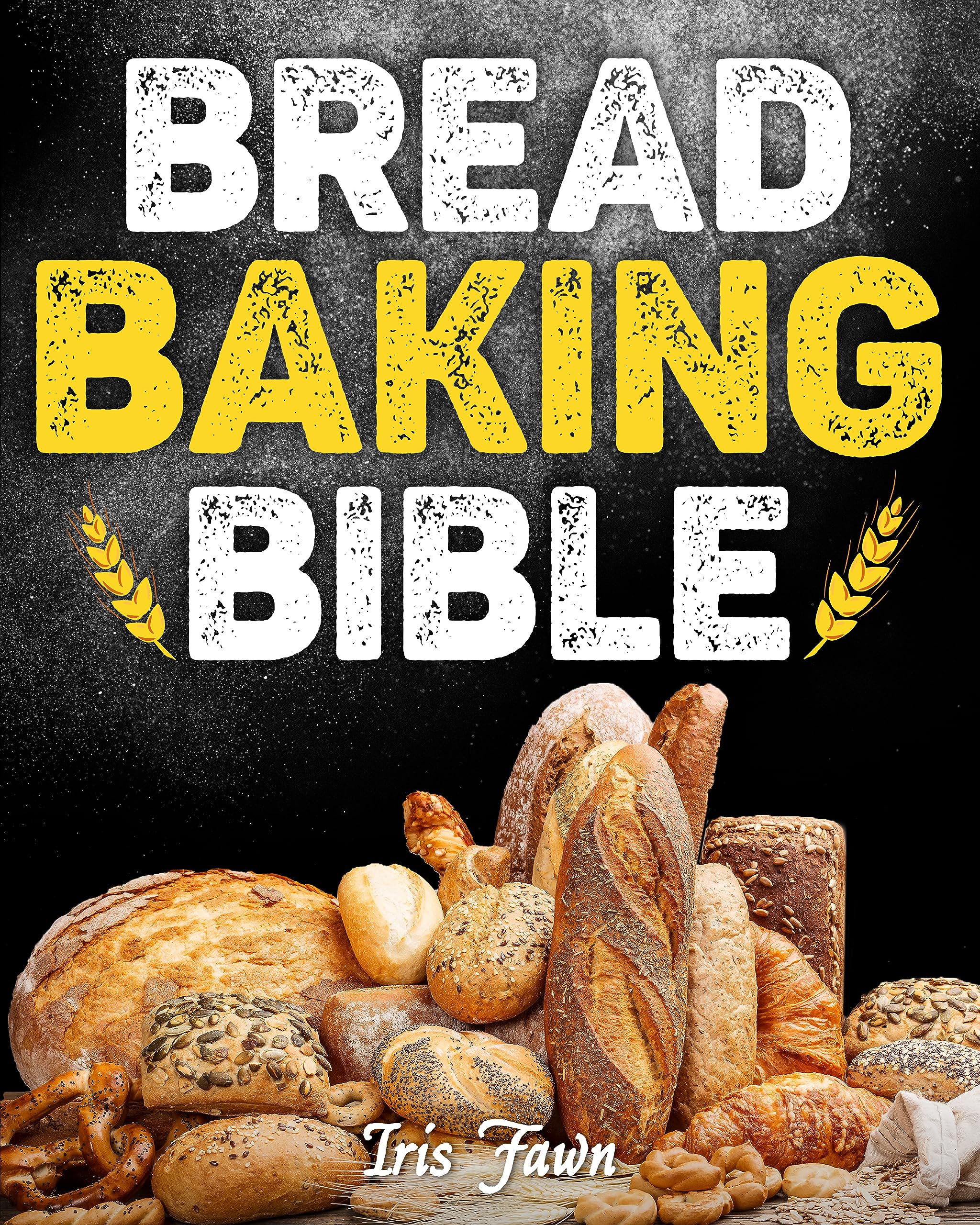 Bread Baking Bible: The Definitive Guide to Mastering Artisan Techniques for Flawless Loaves, with Insight From a 26-Year Bread-Making Expert