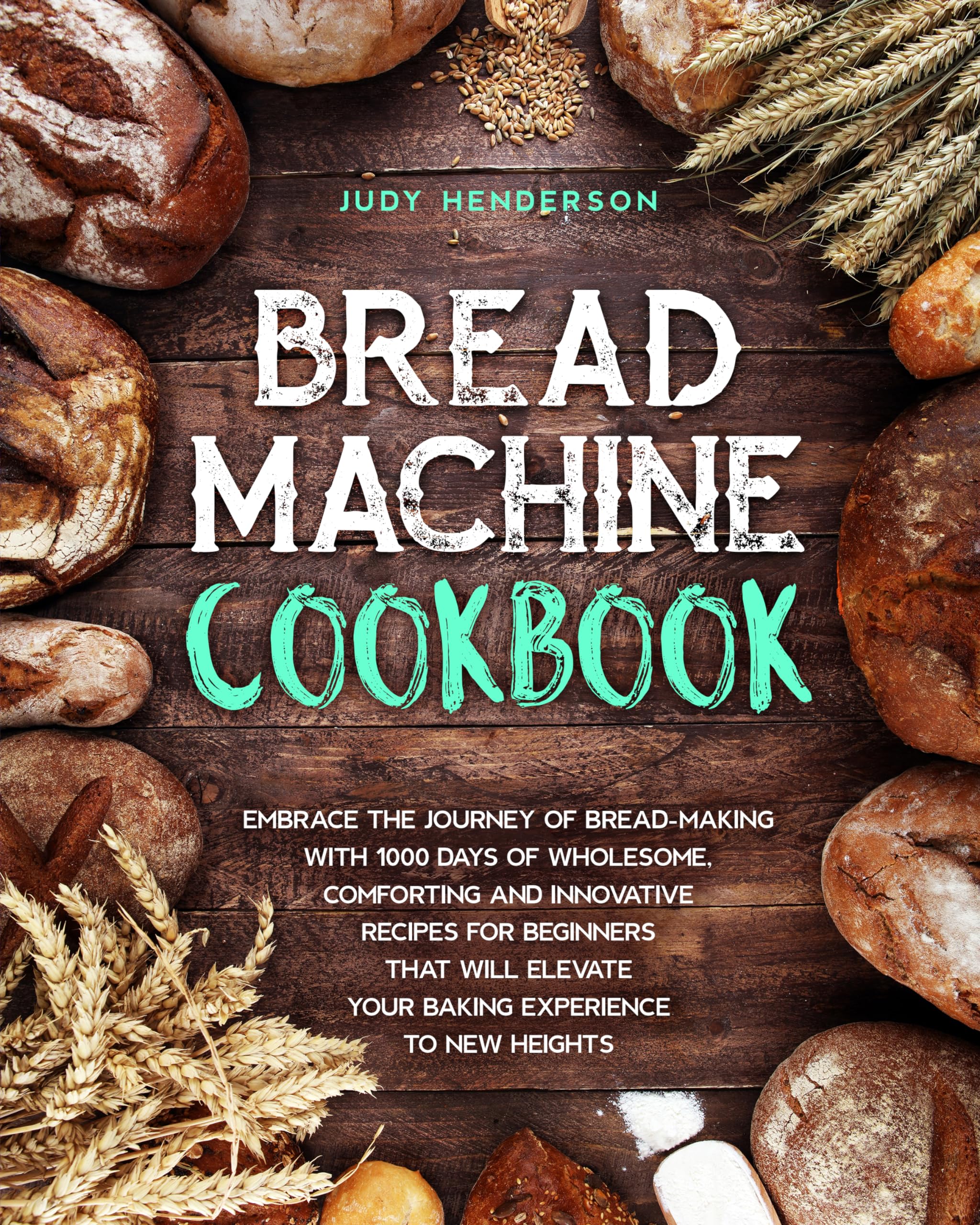 Bread Machine Cookbook: Embrace the Journey of Bread-Making with 1000-Days of Wholesome, Comforting and Innovative Recipes for Beginners that Will Elevate Your Baking Experience to New Heights
