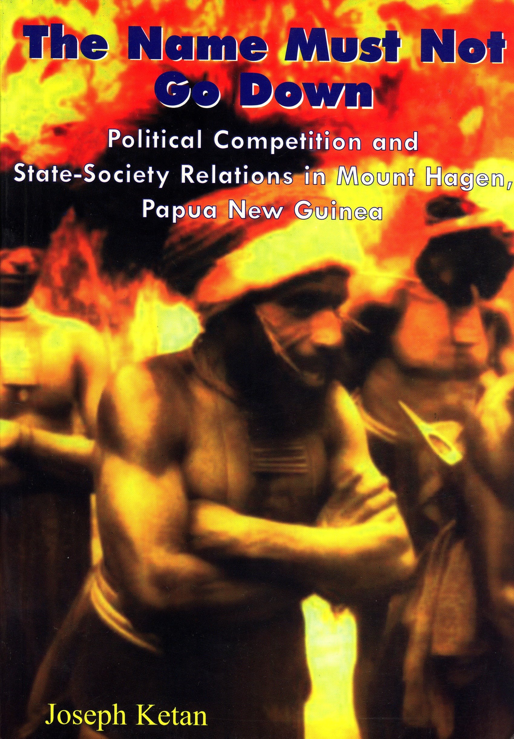 The Name Must Not Go Down: Political Competition and State-Society Relations in Mount Hagen, Papua New Guinea