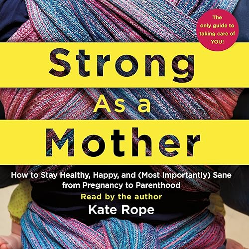 Strong as a Mother: How to Stay Healthy, Happy, and (Most Importantly) Sane from Pregnancy to Parenthood