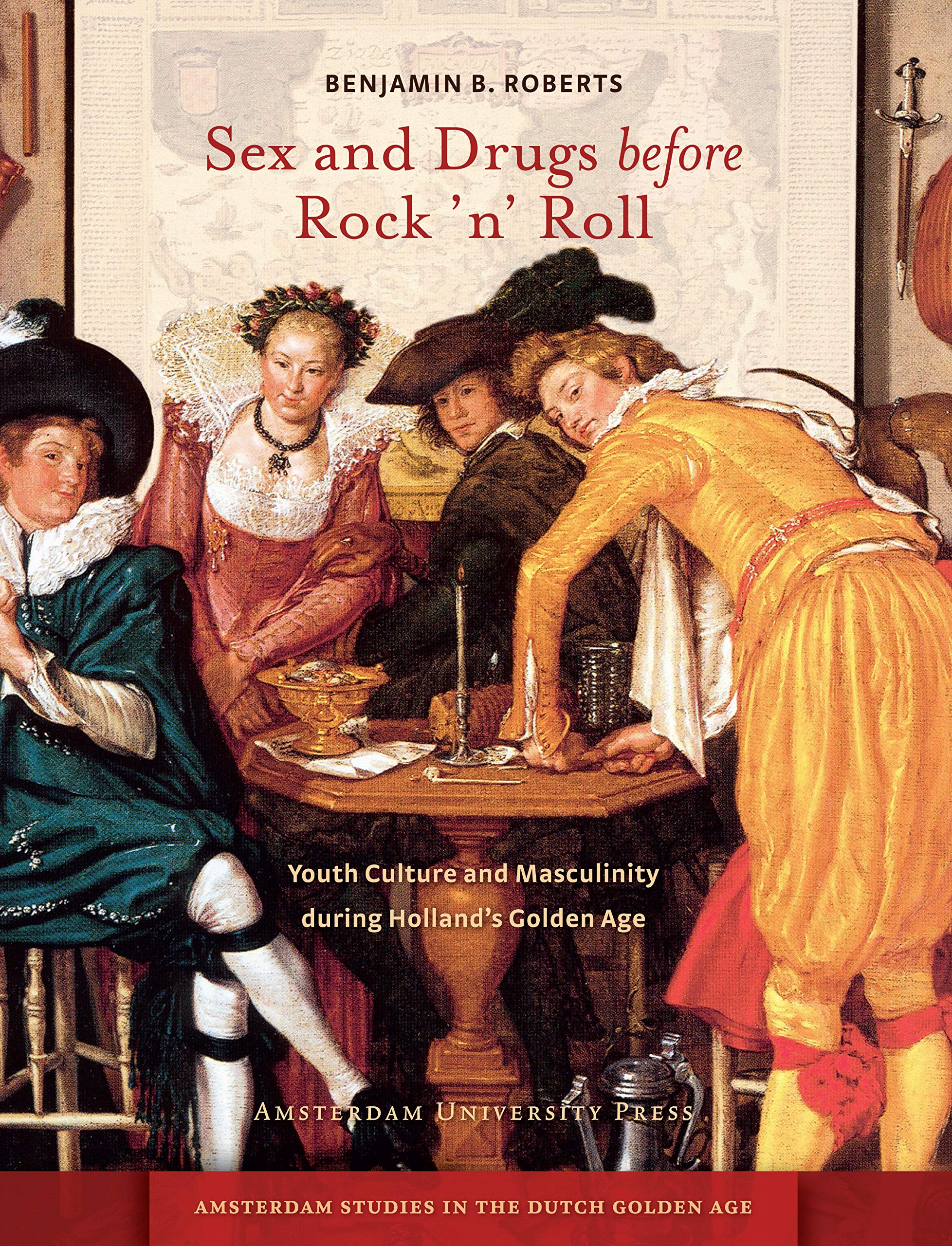 Sex and Drugs Before Rock 'n' Roll: Youth Culture and Masculinity During Holland's Golden Age (Amsterdam Studies in the Dutch Golden Age)