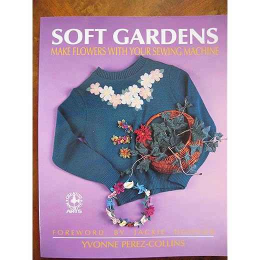 Soft Gardens: Make Flowers With Your Sewing Machine (Creative Machine Arts)