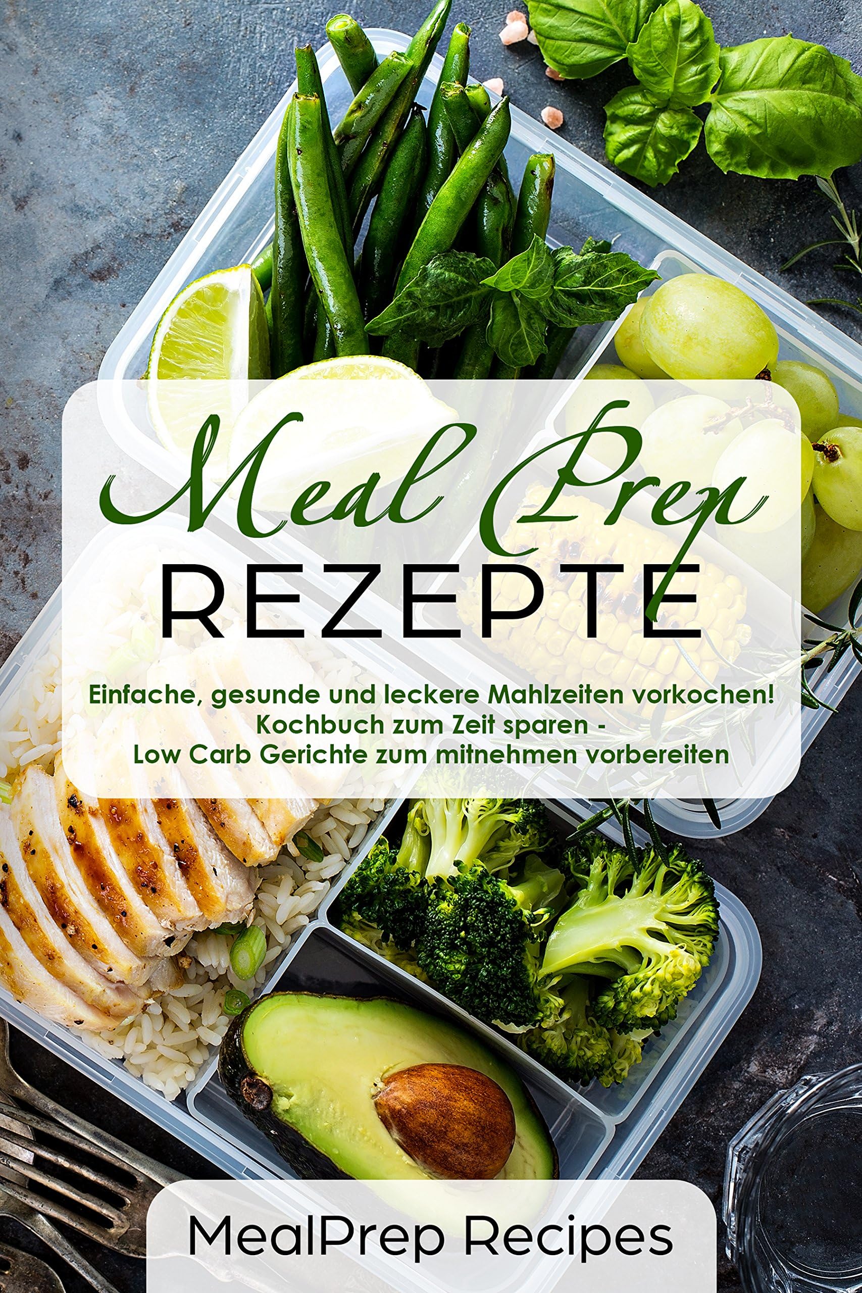 Meal Prep Rezepte Einfache, gesunde und leckere Mahlzeiten vorkochen! Kochbuch zum Zeit sparen - Low Carb Gerichte zum mitnehmen vorbereiten (German Edition)
