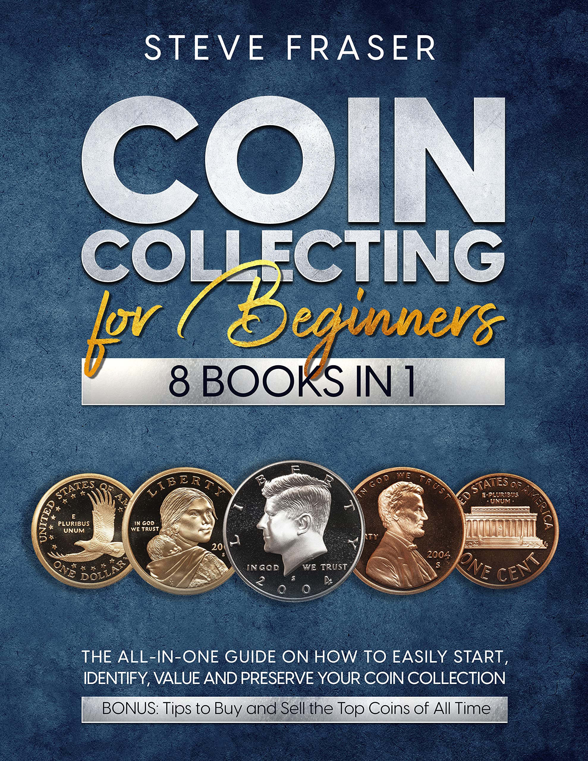 Coin Collecting for Beginners: [8 In 1] The All-In-One Guide on How to Easily Start, Identify, Value and Preserve Your Coin Collection. Bonus: Tips to Buy and Sell the Top Coins of All Time
