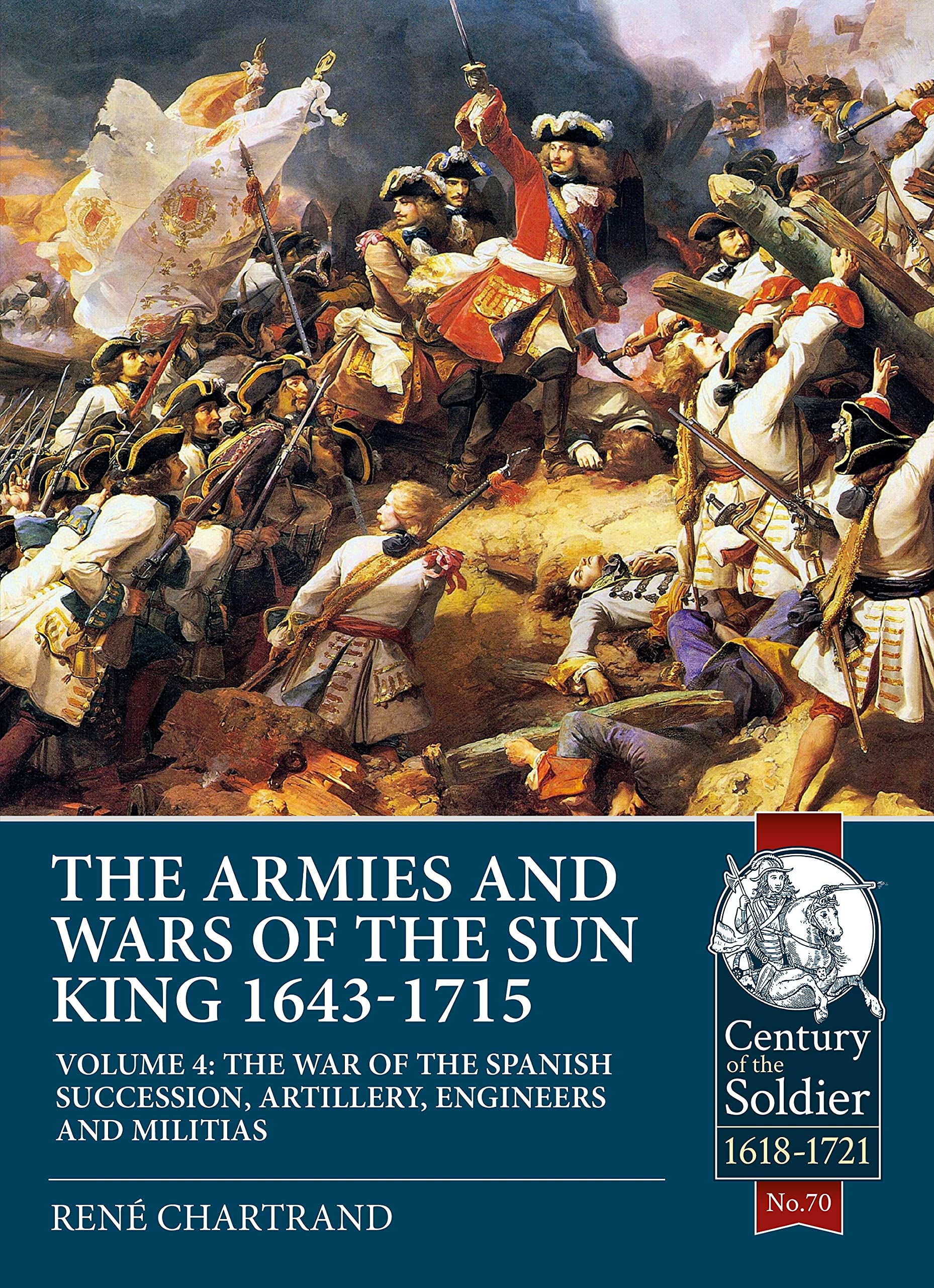 The Armies and Wars of the Sun King 1643-1715 Volume 4: The War of the Spanish Succession, Artillery, Engineers and Militias (Century of the Soldier)