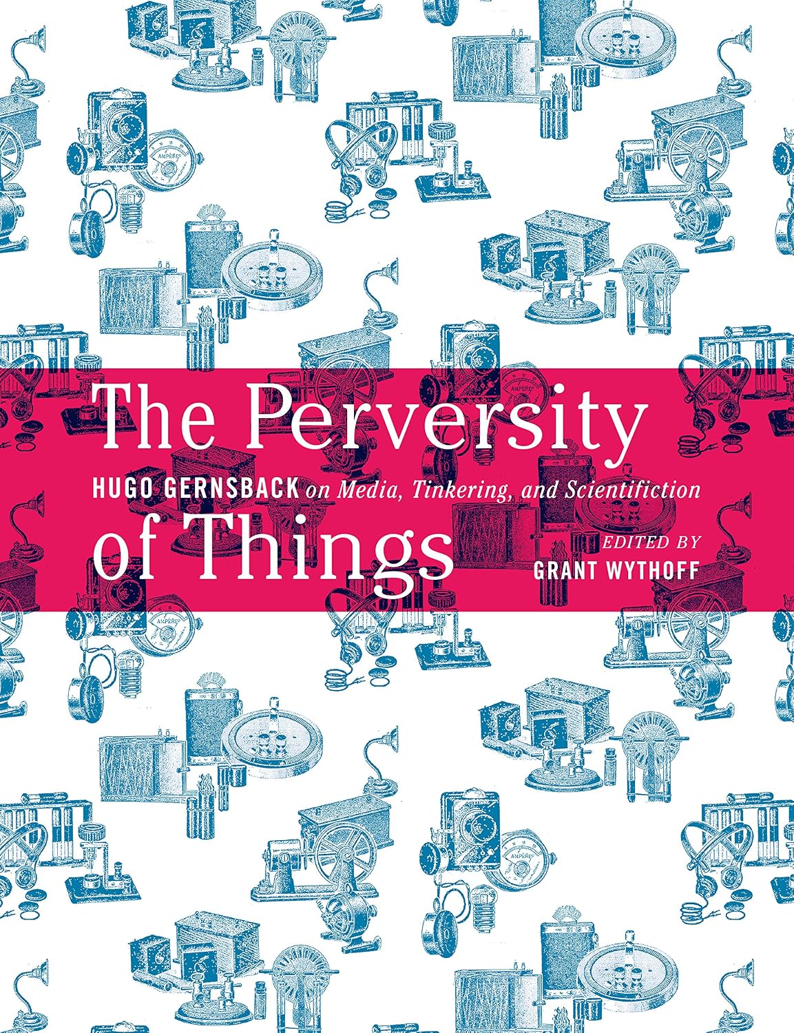 The Perversity of Things: Hugo Gernsback on Media, Tinkering, and Scientifiction (Electronic Mediations Book 52) (Volume 52)