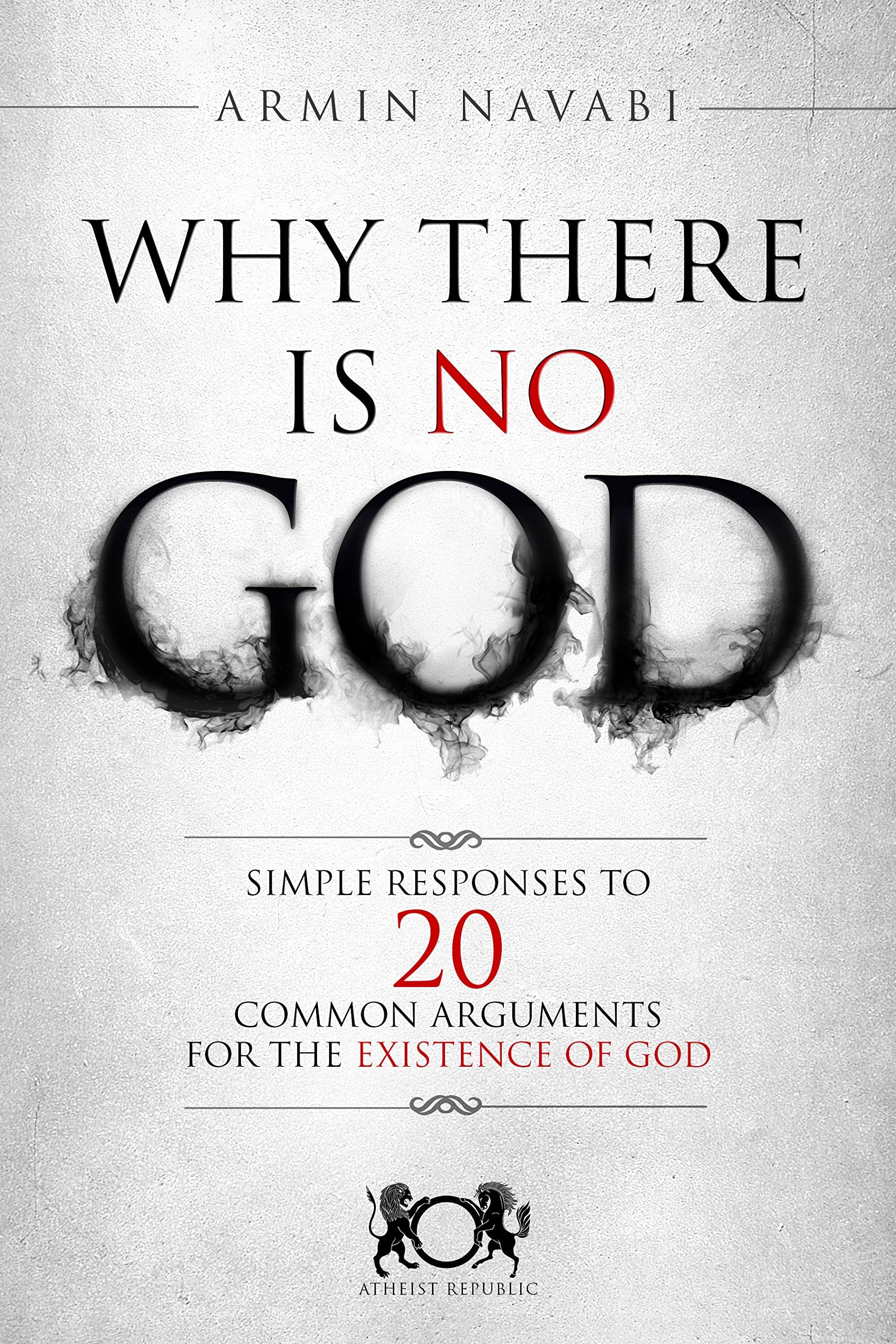 Why There Is No God: Simple Responses to 20 Common Arguments for the Existence of God