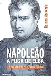 Napoleão: A fuga de Elba: A queda, o primeiro exílio e a fuga (1814-1815)