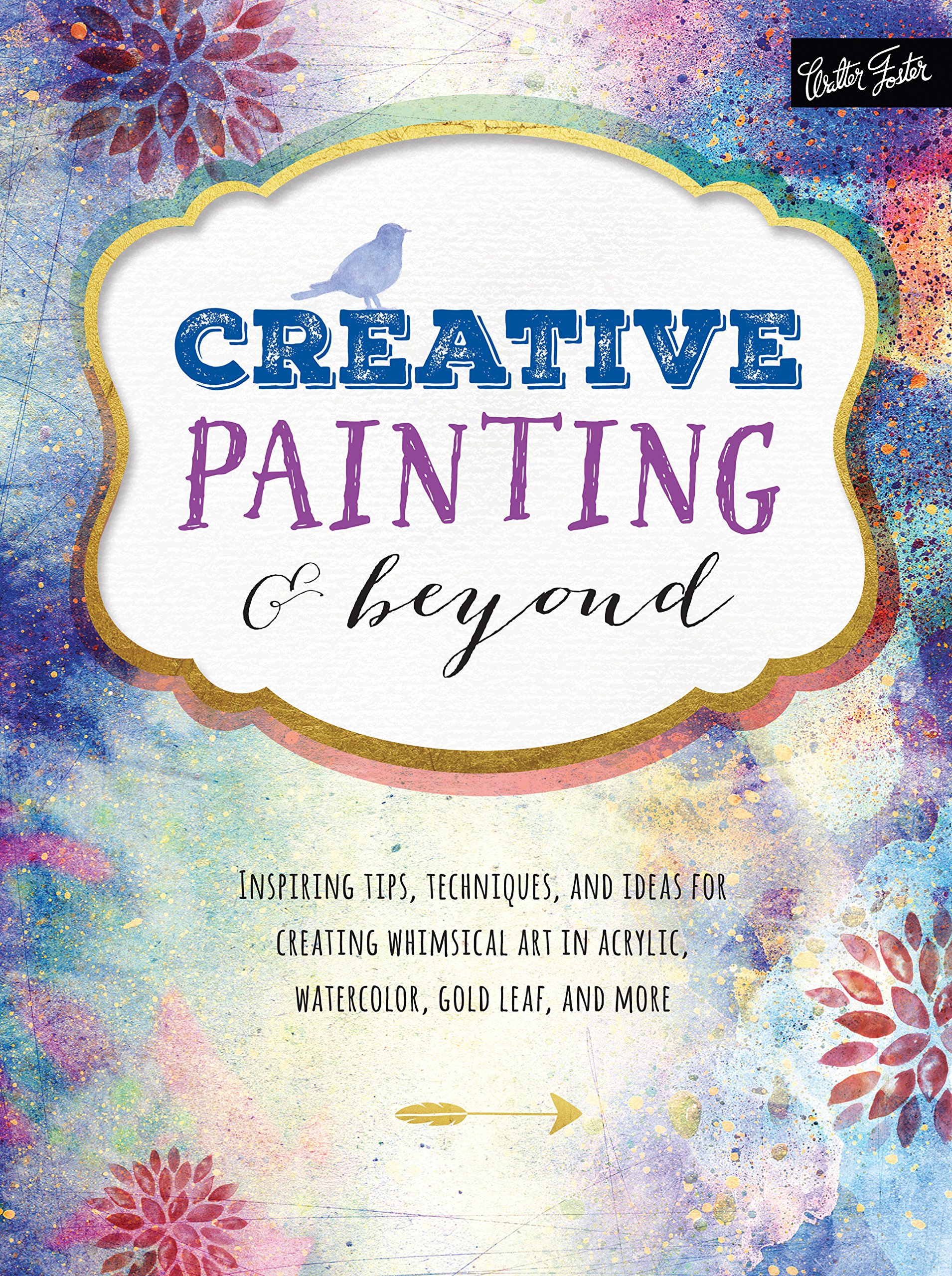 Creative Painting and Beyond: Inspiring tips, techniques, and ideas for creating whimsical art in acrylic, watercolor, gold leaf, and more (Creative...and Beyond)