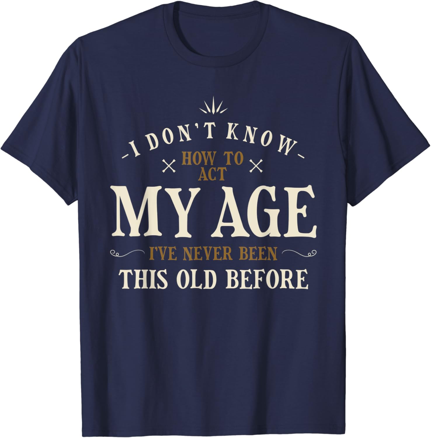 I Dont Know How To Act My Age Ive Never Been This Old Before T-Shirt