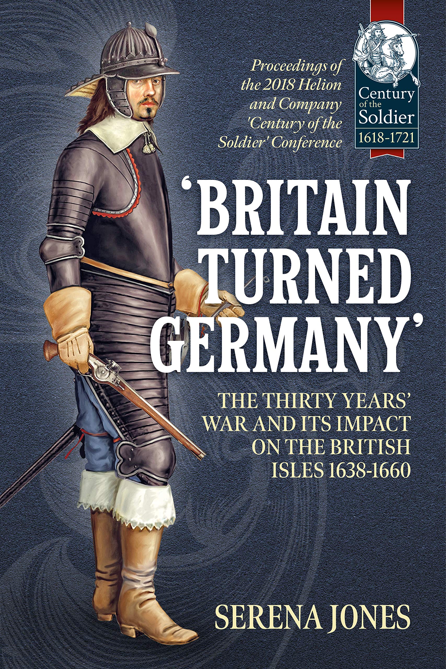 'Britain Turned Germany': the Thirty Years' War and its Impact on the British Isles 1638-1660: Proceedings of the 2018 Helion and Company 'Century of the Soldier' Conference