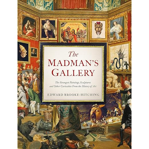 The Madman's Gallery: The Strangest Paintings, Sculptures and Other Curiosities from the History of Art