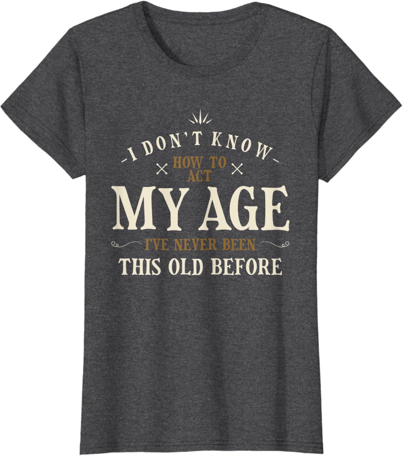 I Dont Know How To Act My Age Ive Never Been This Old Before T-Shirt
