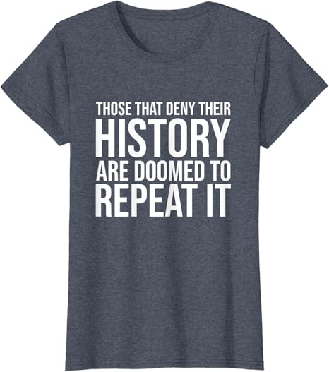 Those That Deny Their History Are Doomed To Repeat It Those That Deny Their History Are Doomed To Repeat It T-Shirt : Clothing,  Shoes & Jewelry