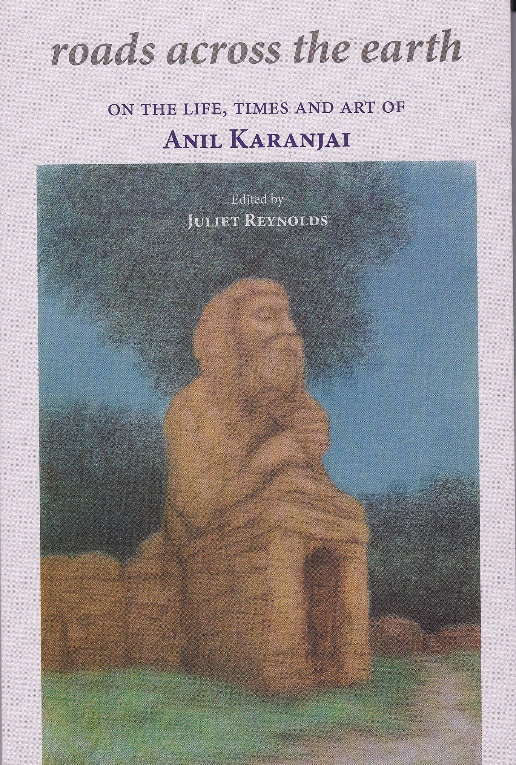 Roads Across The Earth : On The Life, Times And Art Of Anil Karanjai 1940 - 2001