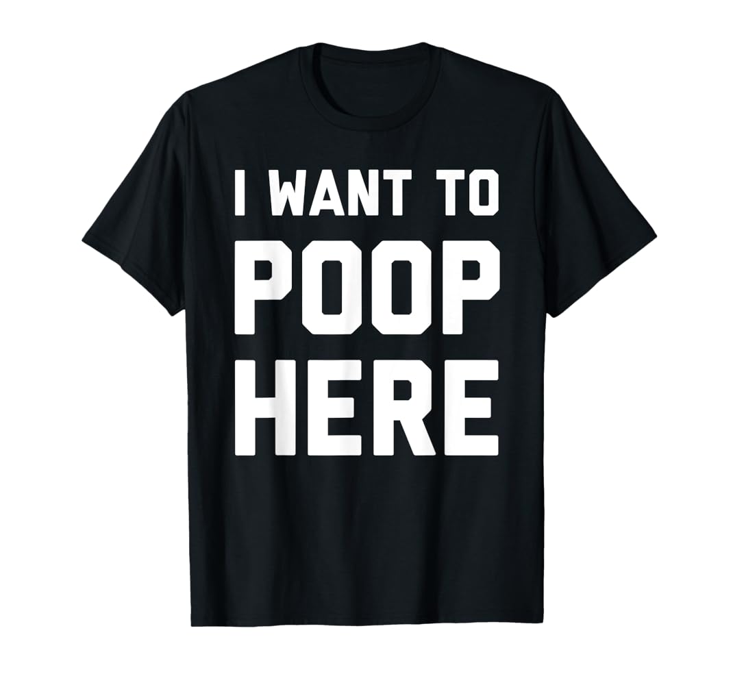 Amazon.com: I Want To Poop Here T-Shirt : Clothing, Shoes & Jewelry