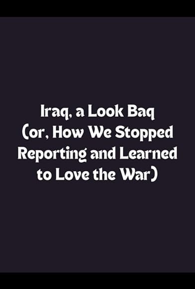Primary photo for Iraq: A Look Baq (or, How We Learned to Stop Reporting and Love the War) Primary photo for Iraq: A Look Baq (or, How We Learned to Stop Reporting and Love the War)