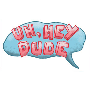 Uh, Hey Dude