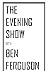 Primary photo for The Evening Show with Ben Fergson