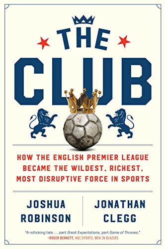 The Club: How the English Premier League Became the Wildest, Richest, Most Disruptive Force in Sports book cover